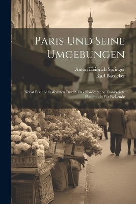 Paris Und Seine Umgebungen - Anton Heinrich Springer, Karl Baedeker