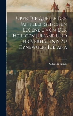 Über Die Quelle Der Mittelenglischen Legende Von Der Heiligen Juliane Und Ihr Verhältnis Zu Cynewulfs Juliana - Oskar Backhaus