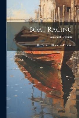 Boat Racing; or, The Arts of Rowing and Training - Argonaut Argonaut