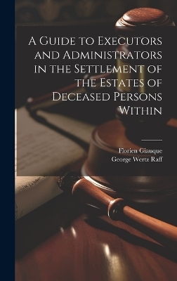 A Guide to Executors and Administrators in the Settlement of the Estates of Deceased Persons Within - George Wertz Raff, Florien Giauque