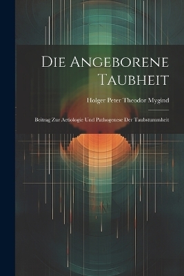 Die Angeborene Taubheit; Beitrag Zur Aetiologie Und Pathogenese Der Taubstummheit - Holger Peter Theodor Mygind