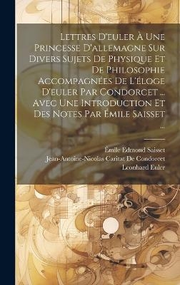 Lettres D'euler À Une Princesse D'allemagne Sur Divers Sujets De Physique Et De Philosophie Accompagnées De L'éloge D'euler Par Condorcet ... Avec Une Introduction Et Des Notes Par Émile Saisset ... - Émile Edmond Saisset, Jean-Antoine-Nicolas Ca de Condorcet, Leonhard Euler