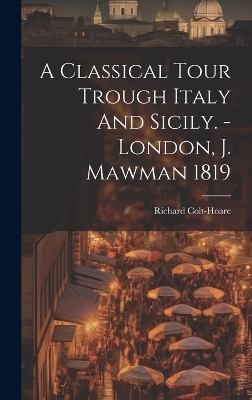 A Classical Tour Trough Italy And Sicily. - London, J. Mawman 1819 - Richard Colt-Hoare