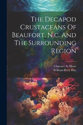 The Decapod Crustaceans Of Beaufort, N.c. And The Surrounding Region - William Perry Hay