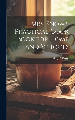 Mrs. Snow's Practical Cook Book for Home and Schools - Mary B Snow