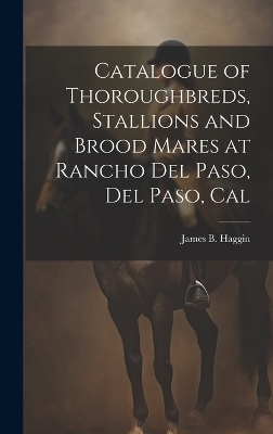 Catalogue of Thoroughbreds, Stallions and Brood Mares at Rancho Del Paso, Del Paso, Cal - James B Haggin