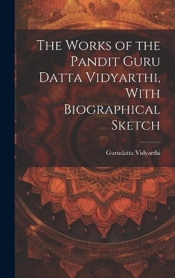 The Works of the Pandit Guru Datta Vidyarthi, With Biographical Sketch - 1864-1890 Gurudatta Vidyarthi