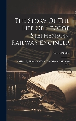 The Story Of The Life Of George Stephenson, Railway Engineer - Samuel Smiles