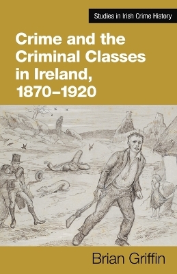 Crime and the Criminal Classes In Ireland, 1870-1920 - Brian Griffin