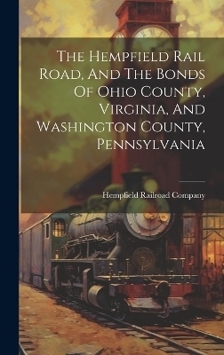 The Hempfield Rail Road, And The Bonds Of Ohio County, Virginia, And Washington County, Pennsylvania - Hempfield Railroad Company