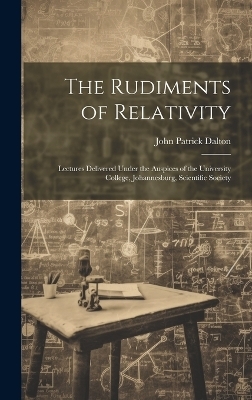 The Rudiments of Relativity; Lectures Delivered Under the Auspices of the University College, Johannesburg, Scientific Society - John Patrick 1886- Dalton