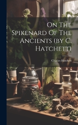 On The Spikenard Of The Ancients (by C. Hatchett) - Charles Hatchett