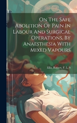 On The Safe Abolition Of Pain In Labour And Surgical Operations, By Anaesthesia With Mixed Vapours - 