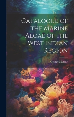 Catalogue of the Marine Algae of the West Indian Region - George Murray