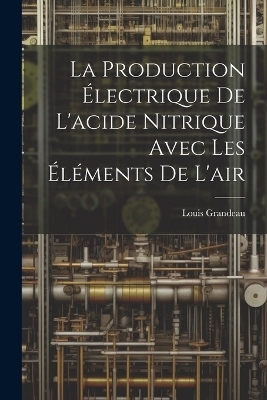 La Production Électrique De L'acide Nitrique Avec Les Éléments De L'air - Louis Grandeau