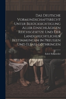 Das Deutsche Vormundschaftsrecht Unter Berücksichtigung Aller Einschlägigen Reichsgesetze Und Der Landesrechtlichen Bestimmungen in Preussen Und Elsass-Lothringen - Erich Schroeder