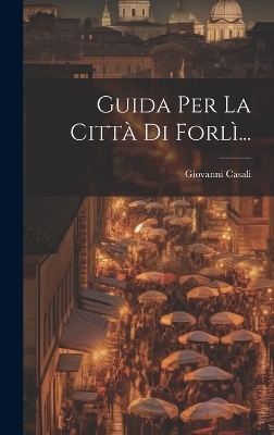 Guida Per La Città Di Forlì... - Giovanni Casali