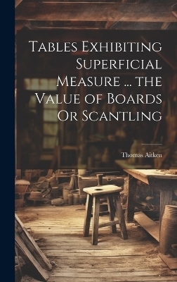 Tables Exhibiting Superficial Measure ... the Value of Boards Or Scantling - Thomas Aitken