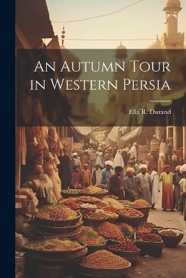 An Autumn Tour in Western Persia - Ella R Durand