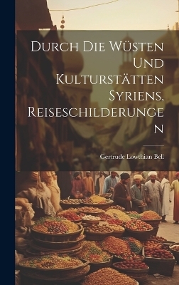 Durch die Wüsten und Kulturstätten Syriens, Reiseschilderungen - Gertrude Lowthian Bell