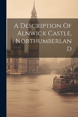 A Description Of Alnwick Castle, Northumberland -  Anonymous