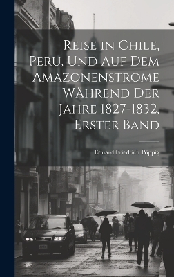 Reise in Chile, Peru, und auf dem Amazonenstrome Während der Jahre 1827-1832, erster Band - Eduard Friedrich Pöppig