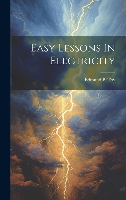 Easy Lessons In Electricity - Edmund P Toy