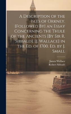 A Description of the Isles of Orkney. [Followed By] an Essay Concerning the Thule of the Ancients [By Sir R. Sibbald]. [J. Wallace] in the Ed. of 1700. Ed. by J. Small - James Wallace, Robert Sibbald