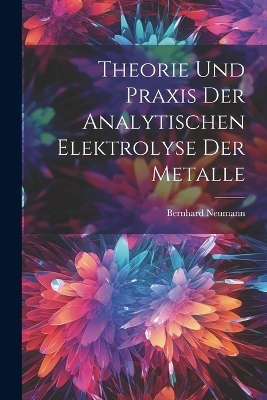 Theorie Und Praxis Der Analytischen Elektrolyse Der Metalle - Bernhard Neumann, Bernhard Neumann 1867-1953