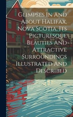 Glimpses In And About Halifax, Nova Scotia, Its Picturesque Beauties And Attractive Surroundings Illustrated And Described -  Anonymous