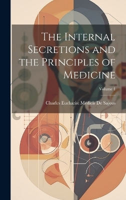 The Internal Secretions and the Principles of Medicine; Volume 1 - Charles Eucharist Medicis De Sajous