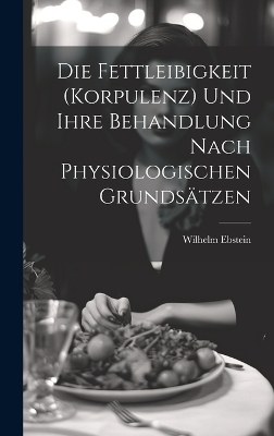 Die Fettleibigkeit (Korpulenz) Und Ihre Behandlung Nach Physiologischen Grundsätzen - Wilhelm Ebstein