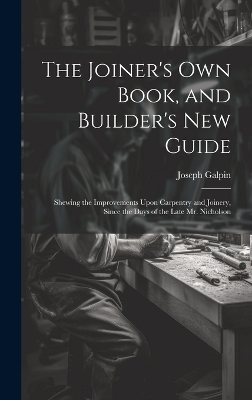 The Joiner's Own Book, and Builder's New Guide - Joseph Galpin