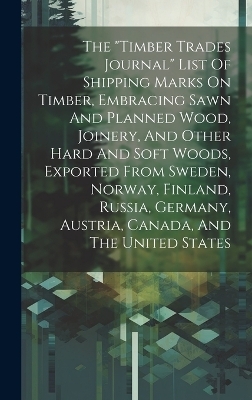 The "timber Trades Journal" List Of Shipping Marks On Timber, Embracing Sawn And Planned Wood, Joinery, And Other Hard And Soft Woods, Exported From Sweden, Norway, Finland, Russia, Germany, Austria, Canada, And The United States -  Anonymous