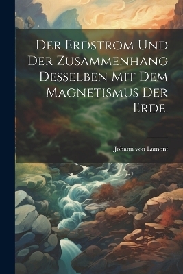 Der Erdstrom und der Zusammenhang desselben mit dem Magnetismus der Erde. - Johann Von Lamont