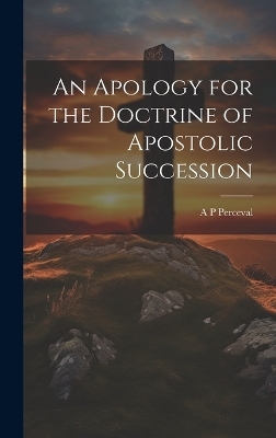 An Apology for the Doctrine of Apostolic Succession - A P Perceval