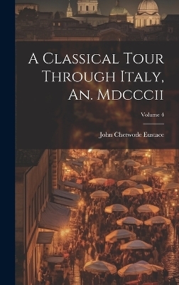 A Classical Tour Through Italy, An. Mdcccii; Volume 4 - John Chetwode Eustace