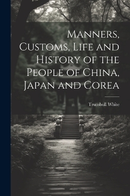 Manners, Customs, Life and History of the People of China, Japan and Corea - Trumbull White