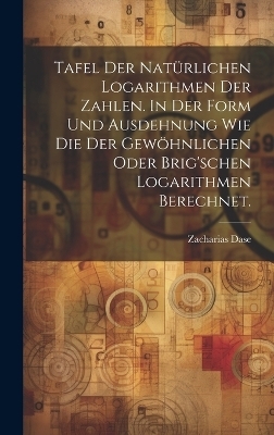 Tafel der natürlichen Logarithmen der Zahlen. In der Form und Ausdehnung wie die der gewöhnlichen oder Brig'schen Logarithmen berechnet. - Zacharias Dase