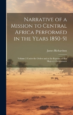 Narrative of a Mission to Central Africa Performed in the Years 1850-51 - James Richardson