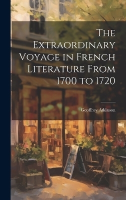 The Extraordinary Voyage in French Literature From 1700 to 1720 - Geoffroy Atkinson