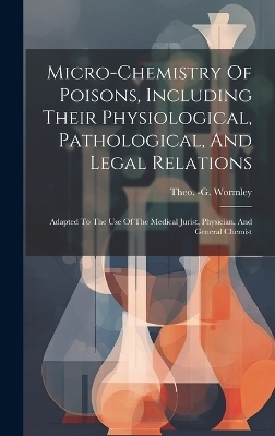 Micro-chemistry Of Poisons, Including Their Physiological, Pathological, And Legal Relations - Theo -G Wormley