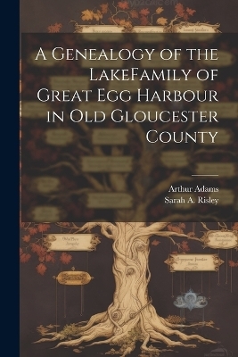 A Genealogy of the LakeFamily of Great Egg Harbour in Old Gloucester County - Arthur Adams, Sarah A Risley