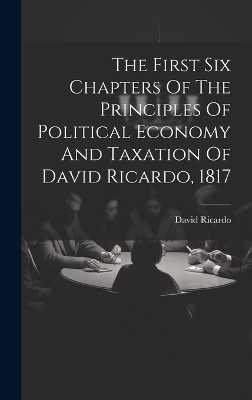 The First Six Chapters Of The Principles Of Political Economy And Taxation Of David Ricardo, 1817 - David Ricardo