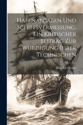 Hafenabgaben und Schiffsvermessung, Ein Kritischer Beitrag zur Würdigung Ihrer Technischen - Heinrich Herner