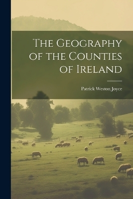 The Geography of the Counties of Ireland - Patrick Weston Joyce