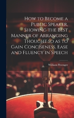 How to Become a Public Speaker, Showing the Best Manner of Arranging Thought so as to Gain Conciseness, Ease and Fluency in Speech - William 1840-1904 Pittenger