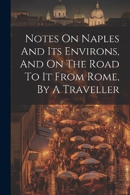 Notes On Naples And Its Environs, And On The Road To It From Rome, By A Traveller -  Anonymous