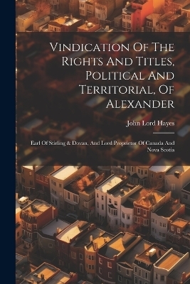 Vindication Of The Rights And Titles, Political And Territorial, Of Alexander - John Lord Hayes