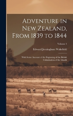 Adventure in New Zealand, From 1839 to 1844; With Some Account of the Beginning of the British Colonization of the Islands; Volume 1 - Edward Jerningham Wakefield